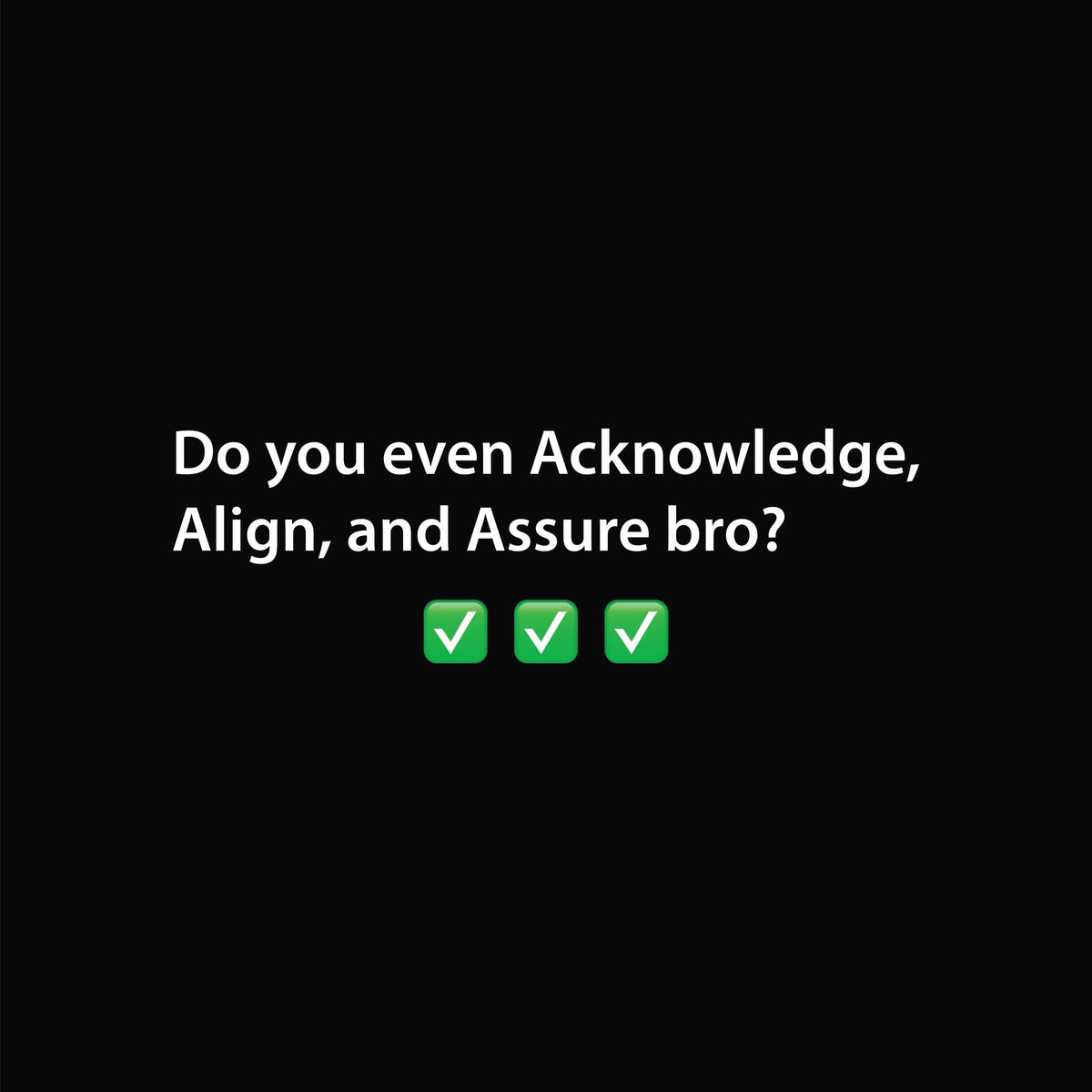 Do you even Acknowledge, Align, and Assure bro? artwork—Black