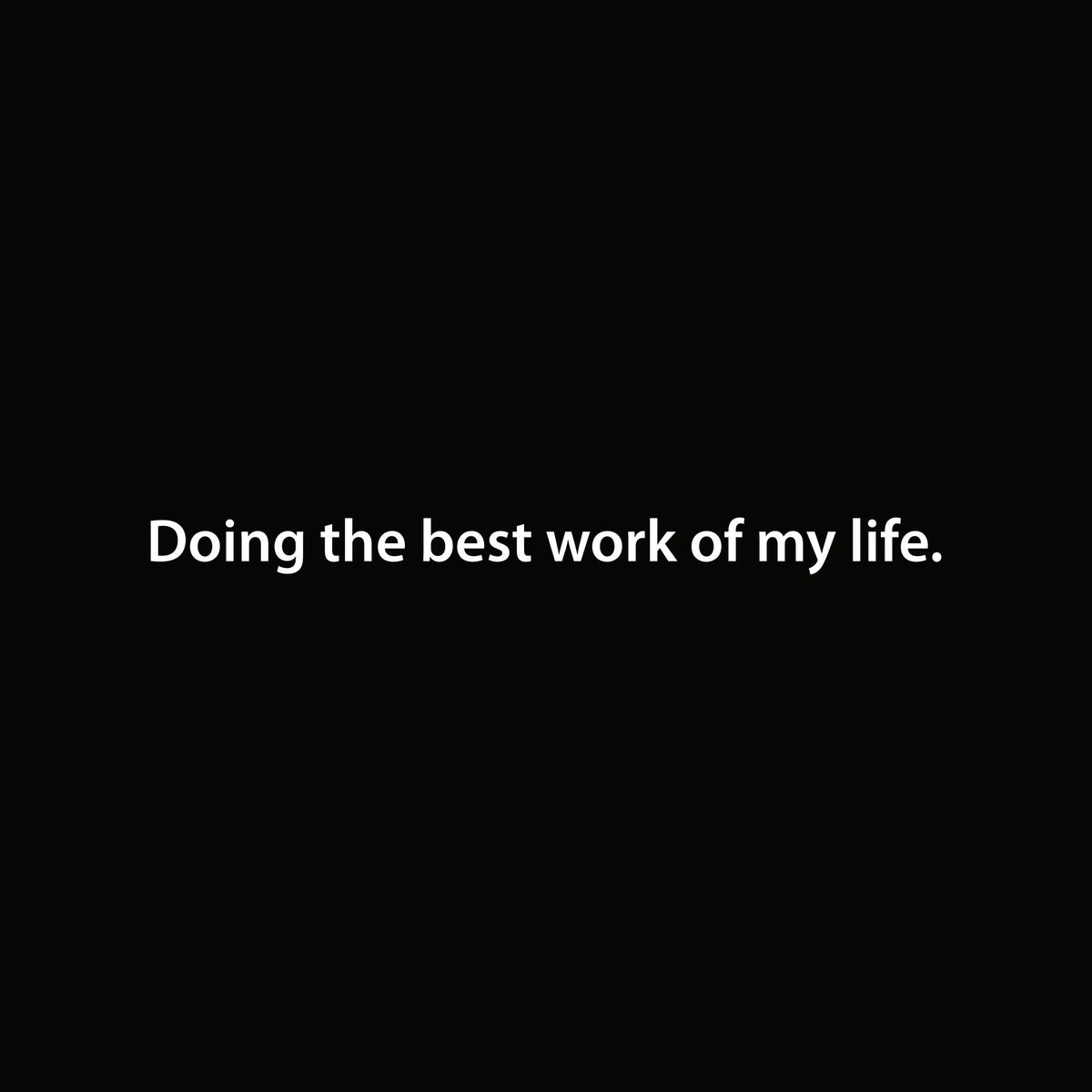 Doing the best work of my life. artwork—Black